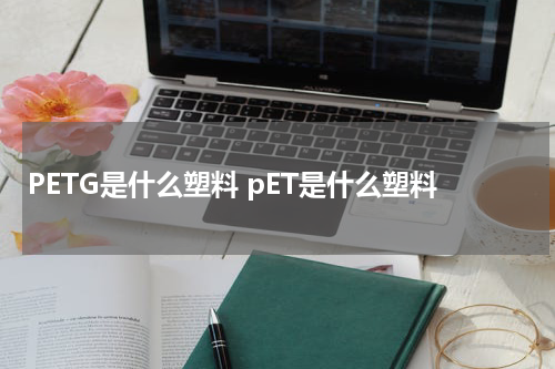 PETG是什么塑料 pET是什么塑料