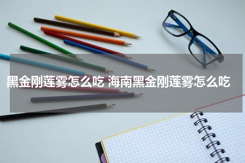 黑金刚莲雾怎么吃 海南黑金刚莲雾怎么吃