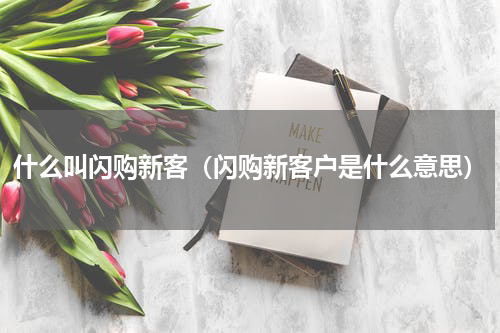 什么叫闪购新客（闪购新客户是什么意思）