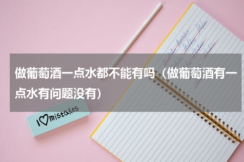 做葡萄酒一点水都不能有吗（做葡萄酒有一点水有问题没有）