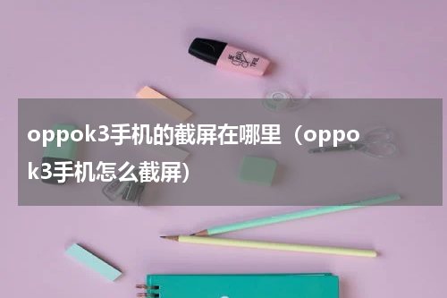 oppok3手机的截屏在哪里（oppok3手机怎么截屏）