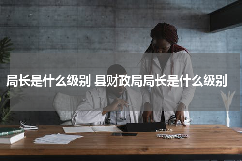 局长是什么级别 县财政局局长是什么级别