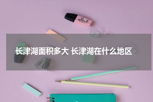 长津湖面积多大 长津湖在什么地区