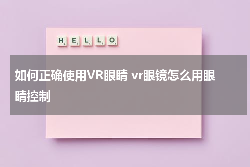 如何正确使用VR眼睛 vr眼镜怎么用眼睛控制
