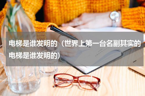 电梯是谁发明的（世界上第一台名副其实的电梯是谁发明的）