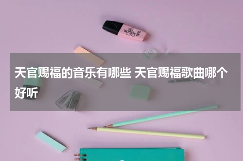 天官赐福的音乐有哪些 天官赐福歌曲哪个好听