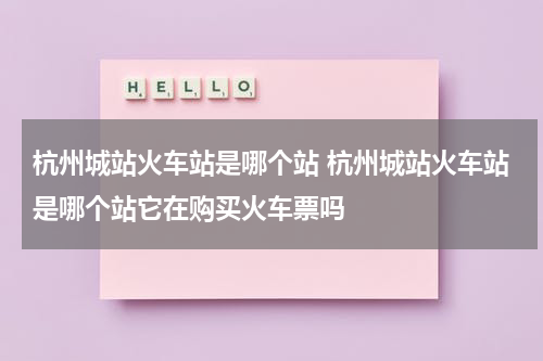 杭州城站火车站是哪个站 杭州城站火车站是哪个站它在购买火车票吗