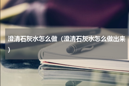 澄清石灰水怎么做（澄清石灰水怎么做出来）