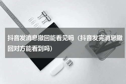 抖音发消息撤回能看见吗（抖音发完消息撤回对方能看到吗）
