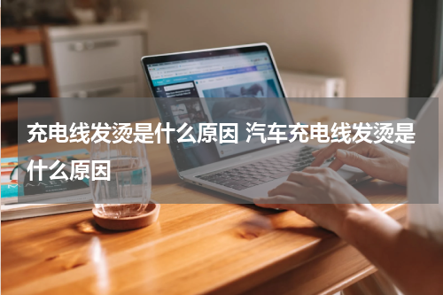 充电线发烫是什么原因 汽车充电线发烫是什么原因