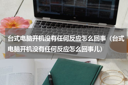 台式电脑开机没有任何反应怎么回事（台式电脑开机没有任何反应怎么回事儿）
