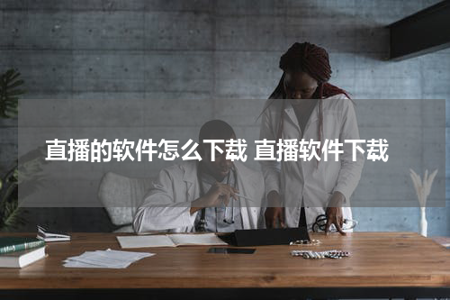 直播的软件怎么下载 直播软件下载