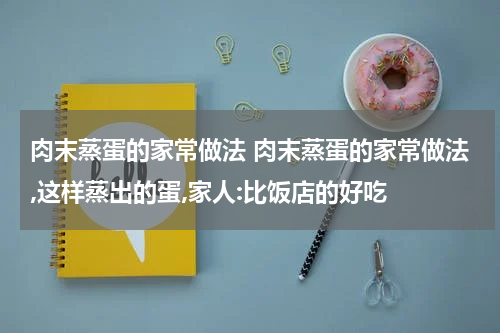肉末蒸蛋的家常做法 肉末蒸蛋的家常做法,这样蒸出的蛋,家人:比饭店的好吃