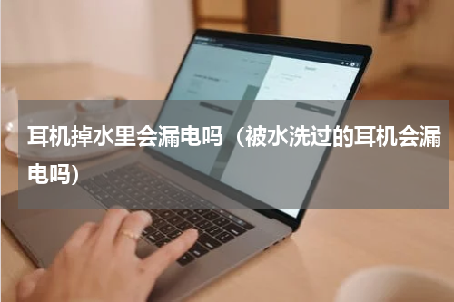 耳机掉水里会漏电吗（被水洗过的耳机会漏电吗）