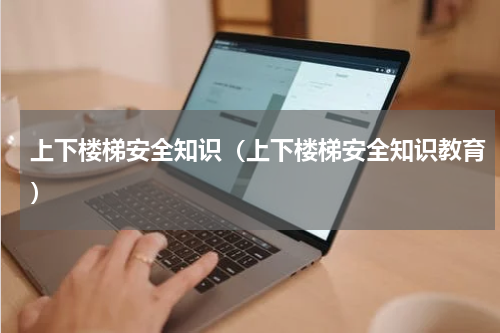 上下楼梯安全知识（上下楼梯安全知识教育）