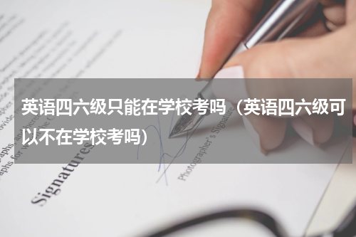 英语四六级只能在学校考吗（英语四六级可以不在学校考吗）