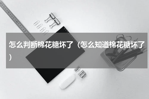 怎么判断棉花糖坏了（怎么知道棉花糖坏了）