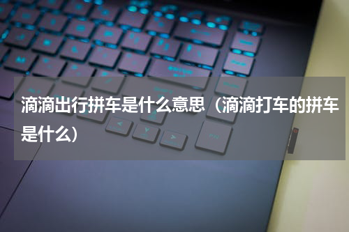 滴滴出行拼车是什么意思（滴滴打车的拼车是什么）