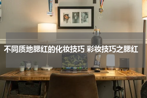 不同质地腮红的化妆技巧 彩妆技巧之腮红