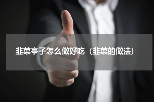 韭菜亭子怎么做好吃（韭菜的做法）
