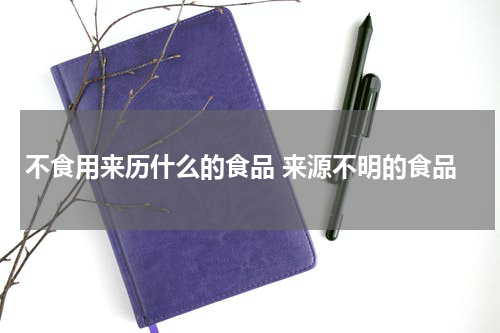 不食用来历什么的食品 来源不明的食品