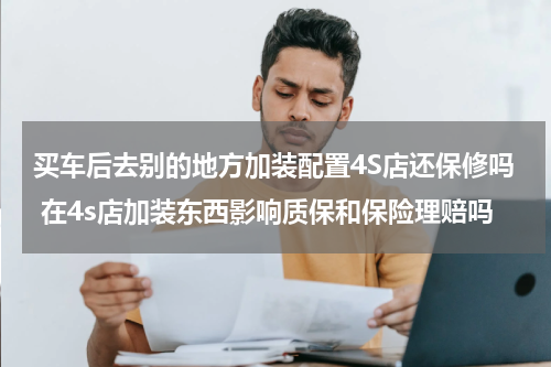 买车后去别的地方加装配置4S店还保修吗 在4s店加装东西影响质保和保险理赔吗