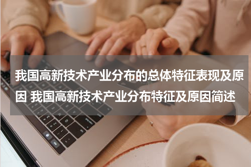 我国高新技术产业分布的总体特征表现及原因 我国高新技术产业分布特征及原因简述