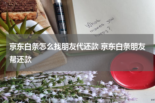 京东白条怎么找朋友代还款 京东白条朋友帮还款