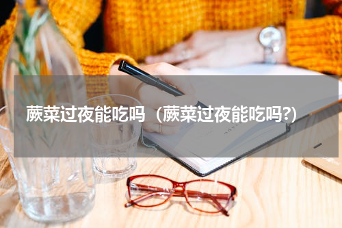 蕨菜过夜能吃吗（蕨菜过夜能吃吗?）