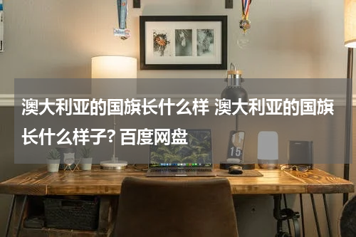 澳大利亚的国旗长什么样 澳大利亚的国旗长什么样子? 百度网盘