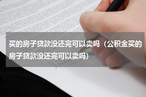 买的房子贷款没还完可以卖吗（公积金买的房子贷款没还完可以卖吗）