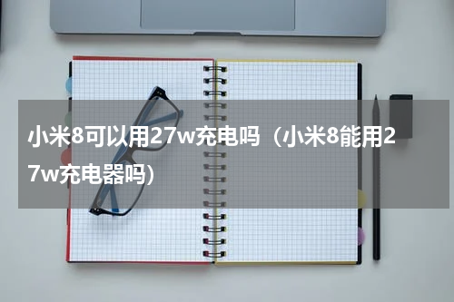 小米8可以用27w充电吗（小米8能用27w充电器吗）