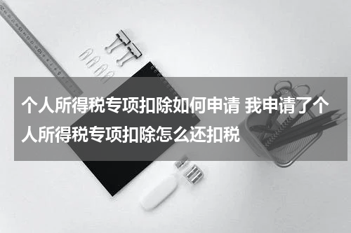 个人所得税专项扣除如何申请 我申请了个人所得税专项扣除怎么还扣税
