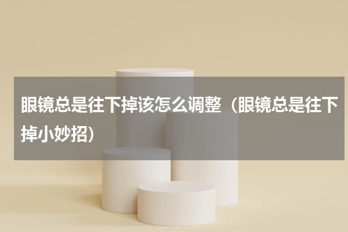 眼镜总是往下掉该怎么调整（眼镜总是往下掉小妙招）