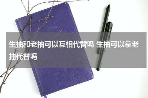 生抽和老抽可以互相代替吗 生抽可以拿老抽代替吗