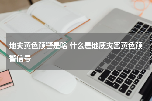 地灾黄色预警是啥 什么是地质灾害黄色预警信号