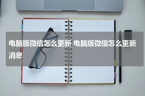 电脑版微信怎么更新 电脑版微信怎么更新消息