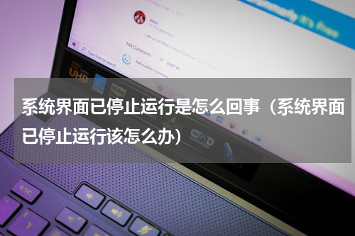 系统界面已停止运行是怎么回事（系统界面已停止运行该怎么办）