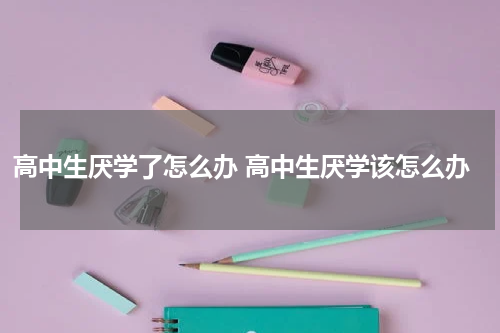 高中生厌学了怎么办 高中生厌学该怎么办