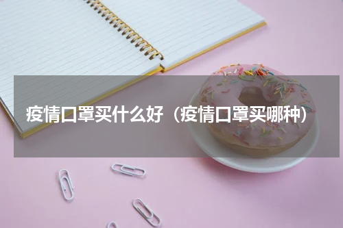 疫情口罩买什么好（疫情口罩买哪种）