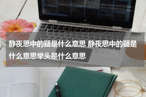 静夜思中的疑是什么意思 静夜思中的疑是什么意思举头是什么意思