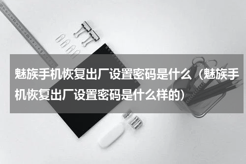 魅族手机恢复出厂设置密码是什么（魅族手机恢复出厂设置密码是什么样的）