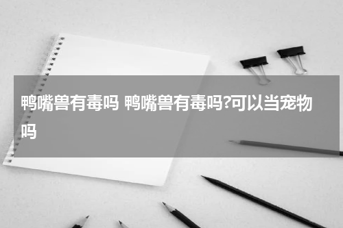 鸭嘴兽有毒吗 鸭嘴兽有毒吗?可以当宠物吗