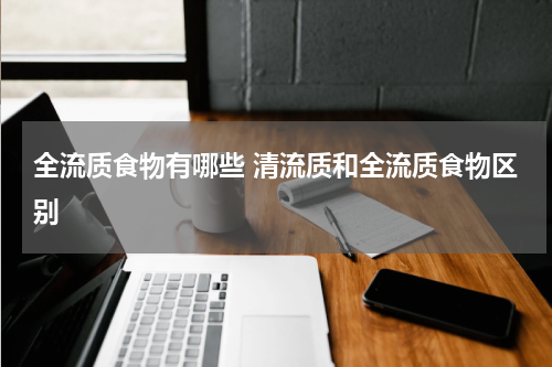全流质食物有哪些 清流质和全流质食物区别