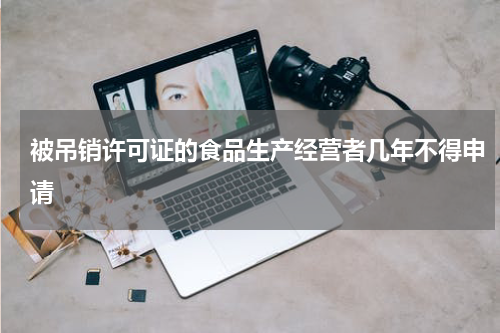 被吊销许可证的食品生产经营者几年不得申请