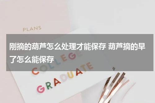 刚摘的葫芦怎么处理才能保存 葫芦摘的早了怎么能保存