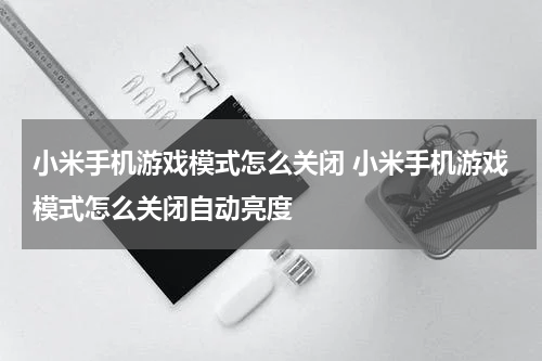 小米手机游戏模式怎么关闭 小米手机游戏模式怎么关闭自动亮度