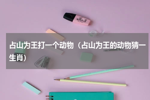 占山为王打一个动物（占山为王的动物猜一生肖）