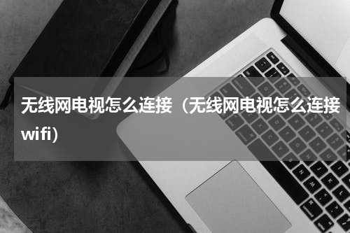 无线网电视怎么连接（无线网电视怎么连接wifi）