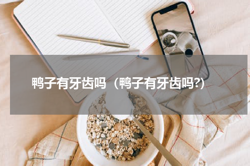 鸭子有牙齿吗（鸭子有牙齿吗?）
